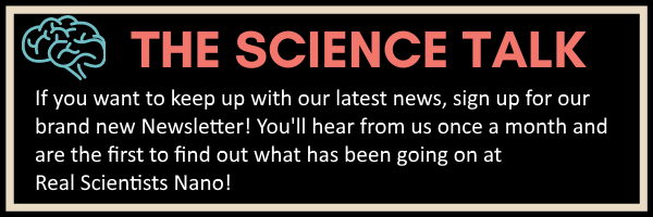 Banner with the science talk logo and the following text:
If you want to keep up with our latest news, sign up for our brand new Newsletter! You'll hear from us once a month and are the first to find out what has been going on at Real Scientists Nano!